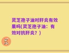 灵芝孢子油对肝炎有效果吗(灵芝孢子油：有效对抗肝炎？)