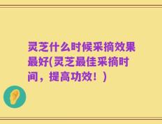 灵芝什么时候采摘效果最好(灵芝最佳采摘时间，提高功效！)