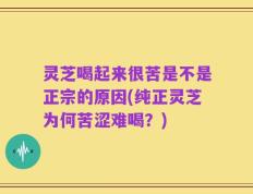 灵芝喝起来很苦是不是正宗的原因(纯正灵芝为何苦涩难喝？)