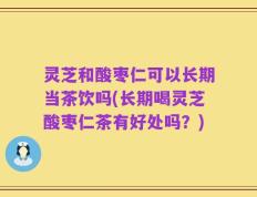 灵芝和酸枣仁可以长期当茶饮吗(长期喝灵芝酸枣仁茶有好处吗？)