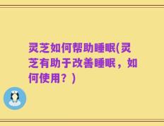 灵芝如何帮助睡眠(灵芝有助于改善睡眠，如何使用？)