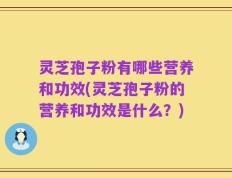 灵芝孢子粉有哪些营养和功效(灵芝孢子粉的营养和功效是什么？)