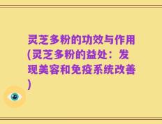 灵芝多粉的功效与作用(灵芝多粉的益处：发现美容和免疫系统改善)