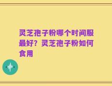 灵芝孢子粉哪个时间服最好？灵芝孢子粉如何食用