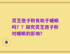 灵芝孢子粉有助于睡眠吗？？探究灵芝孢子粉对睡眠的影响？