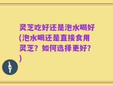 灵芝吃好还是泡水喝好(泡水喝还是直接食用灵芝？如何选择更好？)