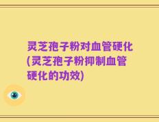 灵芝孢子粉对血管硬化(灵芝孢子粉抑制血管硬化的功效)