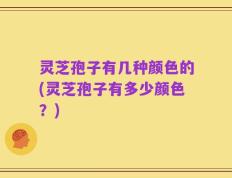 灵芝孢子有几种颜色的(灵芝孢子有多少颜色？)
