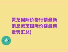 灵芝国际价格行情最新消息灵芝国际价格最新走势汇总)