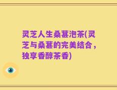 灵芝人生桑葚泡茶(灵芝与桑葚的完美结合，独享香醇茶香)