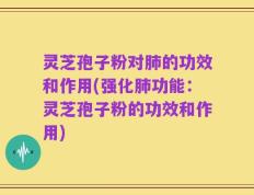 灵芝孢子粉对肺的功效和作用(强化肺功能：灵芝孢子粉的功效和作用)