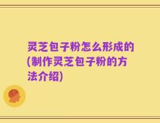 灵芝包子粉怎么形成的(制作灵芝包子粉的方法介绍)