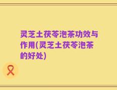 灵芝土茯苓泡茶功效与作用(灵芝土茯苓泡茶的好处)