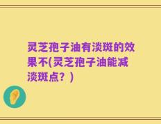 灵芝孢子油有淡斑的效果不(灵芝孢子油能减淡斑点？)