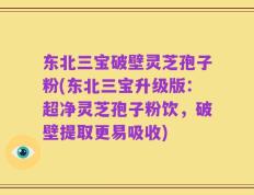 东北三宝破壁灵芝孢子粉(东北三宝升级版：超净灵芝孢子粉饮，破壁提取更易吸收)