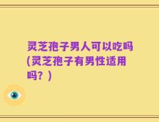 灵芝孢子男人可以吃吗(灵芝孢子有男性适用吗？)