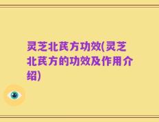 灵芝北芪方功效(灵芝北芪方的功效及作用介绍)