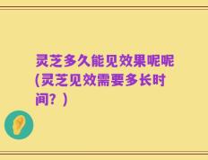 灵芝多久能见效果呢呢(灵芝见效需要多长时间？)