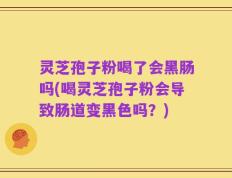 灵芝孢子粉喝了会黑肠吗(喝灵芝孢子粉会导致肠道变黑色吗？)