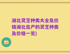 湖北灵芝种类大全及价格湖北出产的灵芝种类及价格一览)