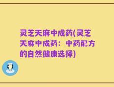 灵芝天麻中成药(灵芝天麻中成药：中药配方的自然健康选择)