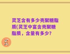 灵芝含有多少壳聚糖脂质(灵芝中富含壳聚糖脂质，含量有多少？