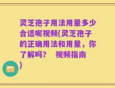 灵芝孢子用法用量多少合适呢视频(灵芝孢子的正确用法和用量，你了解吗？  视频指南)
