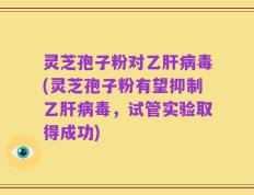 灵芝孢子粉对乙肝病毒(灵芝孢子粉有望抑制乙肝病毒，试管实验取得成功)