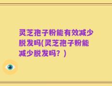 灵芝孢子粉能有效减少脱发吗(灵芝孢子粉能减少脱发吗？)