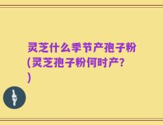灵芝什么季节产孢子粉(灵芝孢子粉何时产？)