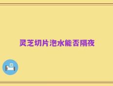 灵芝切片泡水能否隔夜