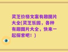灵芝价格文案有趣图片大全(灵芝乐园，各种有趣图片大全，快来一起探索吧！)