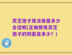 灵芝孢子用法用量多少合适呢(正确使用灵芝孢子的剂量是多少？)