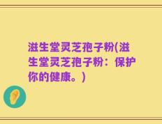 滋生堂灵芝孢子粉(滋生堂灵芝孢子粉：保护你的健康。)