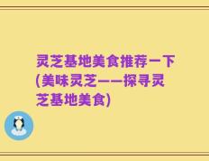 灵芝基地美食推荐一下(美味灵芝——探寻灵芝基地美食)