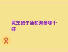 灵芝孢子油和海参哪个好