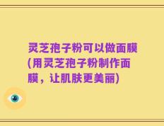 灵芝孢子粉可以做面膜(用灵芝孢子粉制作面膜，让肌肤更美丽)