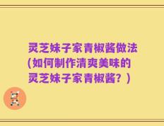 灵芝妹子家青椒酱做法(如何制作清爽美味的灵芝妹子家青椒酱？)
