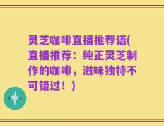 灵芝咖啡直播推荐语(直播推荐：纯正灵芝制作的咖啡，滋味独特不可错过！)