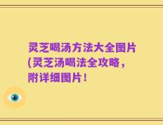灵芝喝汤方法大全图片(灵芝汤喝法全攻略，附详细图片！