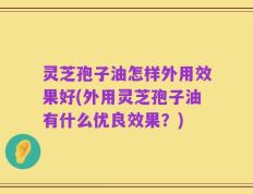 灵芝孢子油怎样外用效果好(外用灵芝孢子油有什么优良效果？)