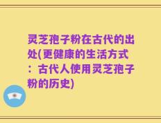 灵芝孢子粉在古代的出处(更健康的生活方式：古代人使用灵芝孢子粉的历史)