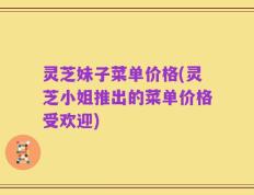 灵芝妹子菜单价格(灵芝小姐推出的菜单价格受欢迎)