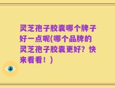 灵芝孢子胶囊哪个牌子好一点呢(哪个品牌的灵芝孢子胶囊更好？快来看看！)