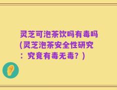 灵芝可泡茶饮吗有毒吗(灵芝泡茶安全性研究：究竟有毒无毒？)