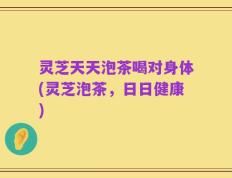 灵芝天天泡茶喝对身体(灵芝泡茶，日日健康)