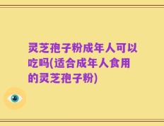 灵芝孢子粉成年人可以吃吗(适合成年人食用的灵芝孢子粉)