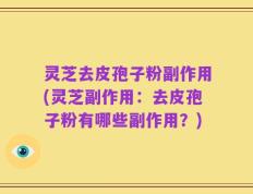 灵芝去皮孢子粉副作用(灵芝副作用：去皮孢子粉有哪些副作用？)