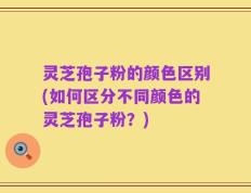 灵芝孢子粉的颜色区别(如何区分不同颜色的灵芝孢子粉？)