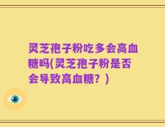 灵芝孢子粉吃多会高血糖吗(灵芝孢子粉是否会导致高血糖？)